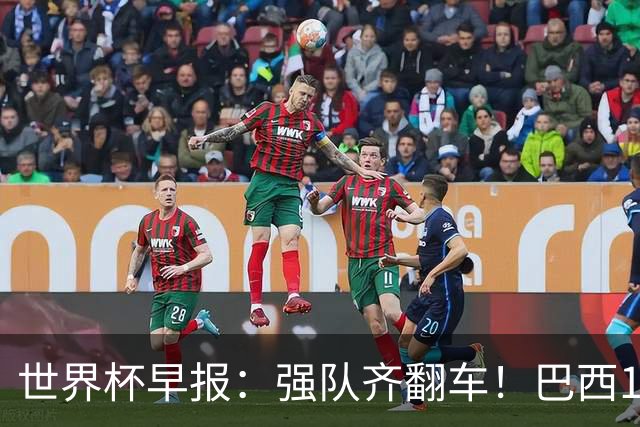 世界杯早报：强队齐翻车！巴西1-1平摩洛哥 瑞士1-1遭卡塔尔绝平