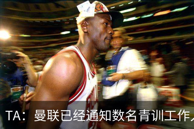 TA：曼联已经通知数名青训工作人员可能将被裁掉
